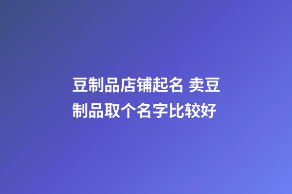 豆制品店铺起名 卖豆制品取个名字比较好-第1张-店铺起名-玄机派